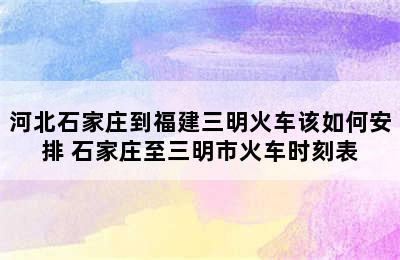 河北石家庄到福建三明火车该如何安排 石家庄至三明市火车时刻表